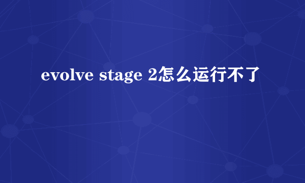 evolve stage 2怎么运行不了
