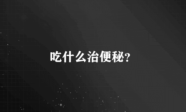 吃什么治便秘？