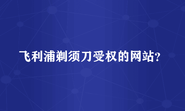 飞利浦剃须刀受权的网站？