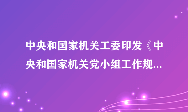 中央和国家机关工委印发《中央和国家机关党小组工作规则（试行）》