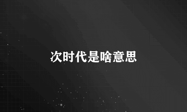 次时代是啥意思