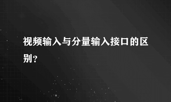 视频输入与分量输入接口的区别？