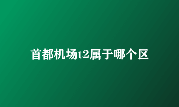 首都机场t2属于哪个区