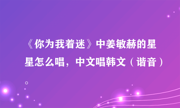 《你为我着迷》中姜敏赫的星星怎么唱，中文唱韩文（谐音）。