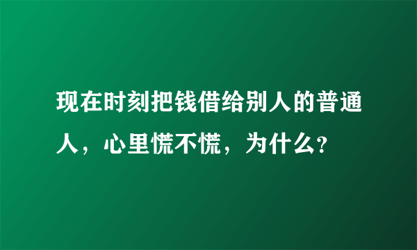现在时刻把钱借给别人的普通人，心里慌不慌，为什么？