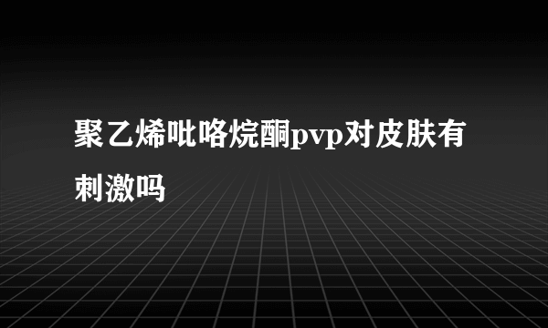 聚乙烯吡咯烷酮pvp对皮肤有刺激吗