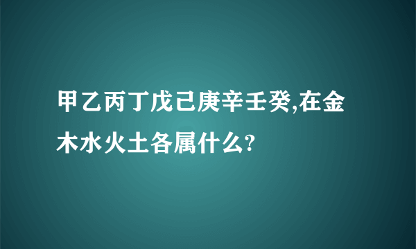 甲乙丙丁戊己庚辛壬癸,在金木水火土各属什么?