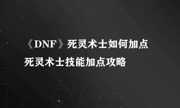 《DNF》死灵术士如何加点 死灵术士技能加点攻略