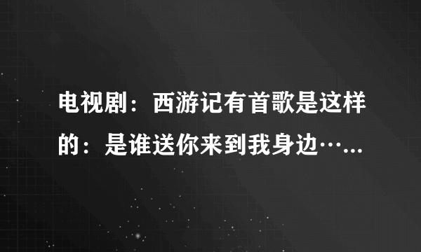 电视剧：西游记有首歌是这样的：是谁送你来到我身边…这首歌的名字叫什么？
