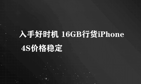 入手好时机 16GB行货iPhone 4S价格稳定