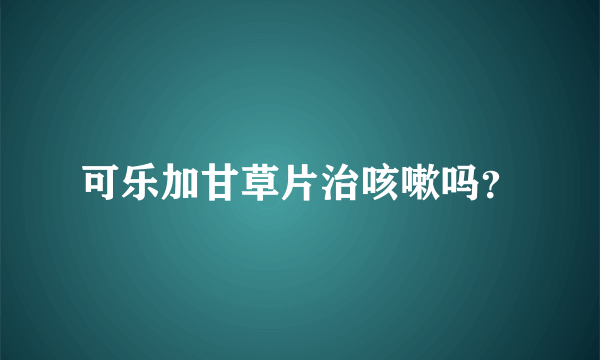 可乐加甘草片治咳嗽吗？