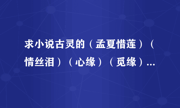 求小说古灵的（孟夏惜莲）（情丝泪）（心缘）（觅缘）（哑缘）