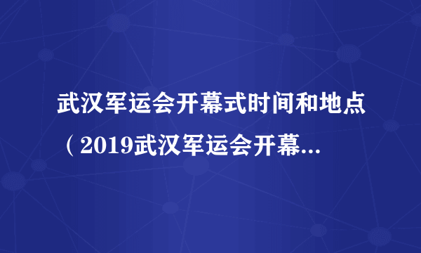 武汉军运会开幕式时间和地点（2019武汉军运会开幕式直播时间平台）