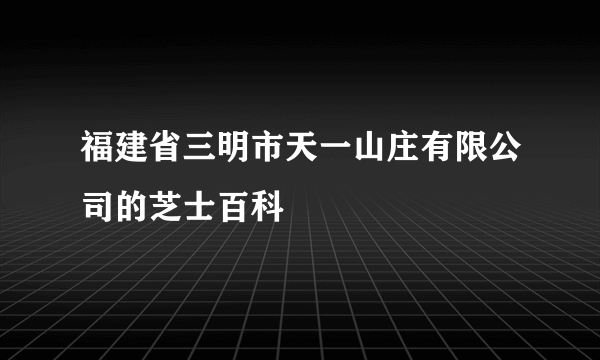 福建省三明市天一山庄有限公司的芝士百科