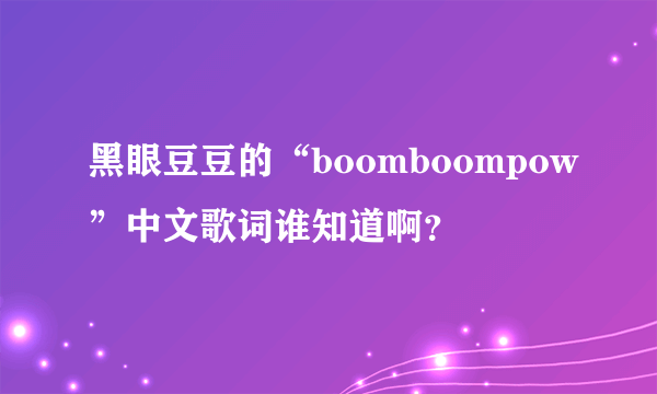 黑眼豆豆的“boomboompow”中文歌词谁知道啊？