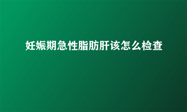 妊娠期急性脂肪肝该怎么检查
