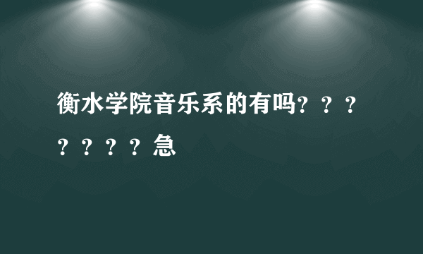 衡水学院音乐系的有吗？？？？？？？急