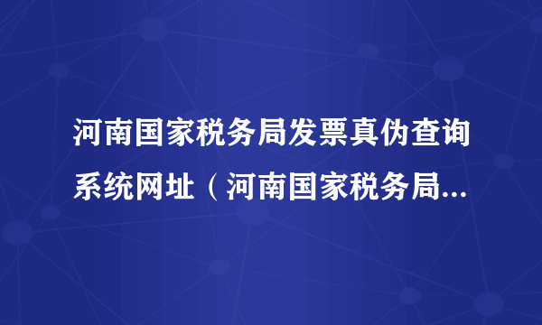 河南国家税务局发票真伪查询系统网址（河南国家税务局发票真伪查询系统）
