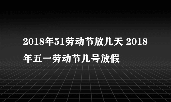 2018年51劳动节放几天 2018年五一劳动节几号放假