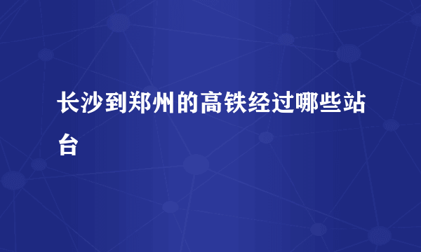 长沙到郑州的高铁经过哪些站台