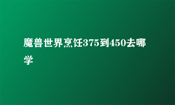 魔兽世界烹饪375到450去哪学