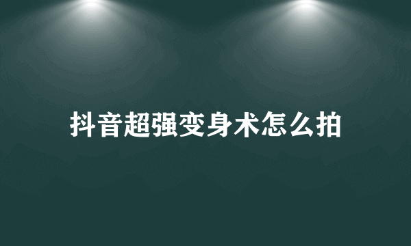 抖音超强变身术怎么拍