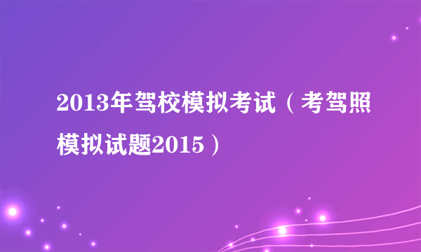2013年驾校模拟考试（考驾照模拟试题2015）