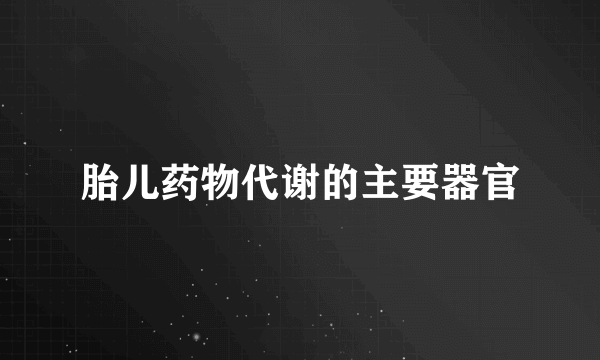 胎儿药物代谢的主要器官