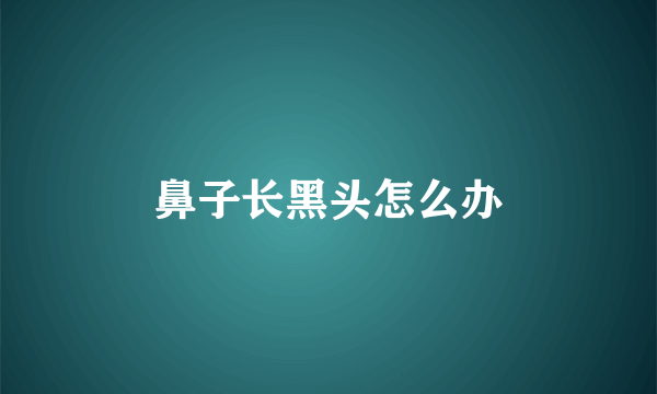 鼻子长黑头怎么办