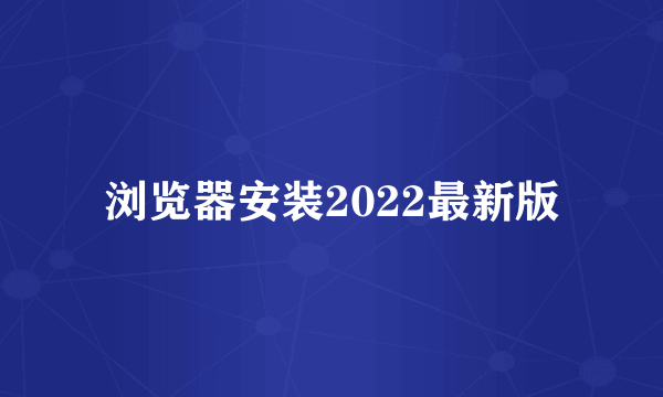 浏览器安装2022最新版