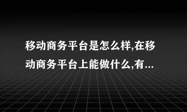 移动商务平台是怎么样,在移动商务平台上能做什么,有用过帮忙介绍介绍吧