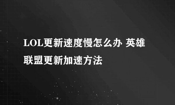 LOL更新速度慢怎么办 英雄联盟更新加速方法