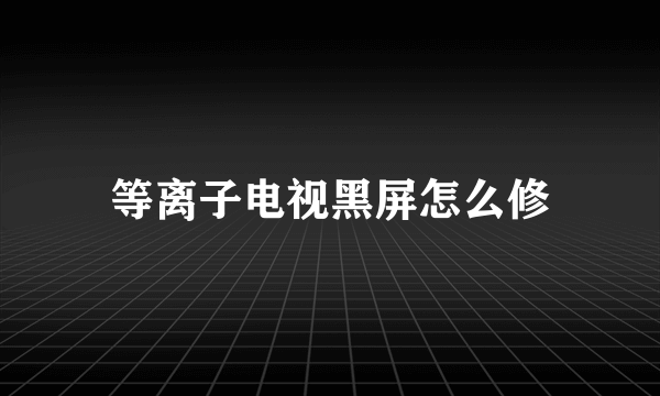 等离子电视黑屏怎么修
