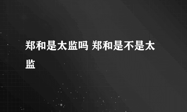 郑和是太监吗 郑和是不是太监