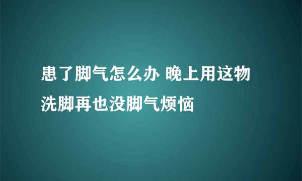 患了脚气怎么办 晚上用这物洗脚再也没脚气烦恼