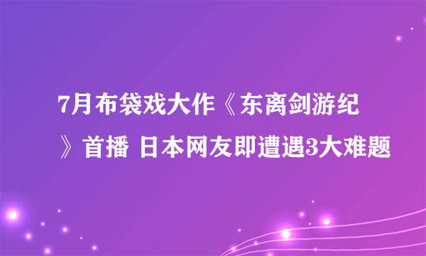 7月布袋戏大作《东离剑游纪》首播 日本网友即遭遇3大难题