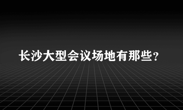 长沙大型会议场地有那些？