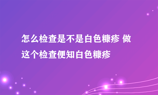 怎么检查是不是白色糠疹 做这个检查便知白色糠疹