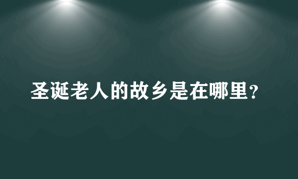 圣诞老人的故乡是在哪里？