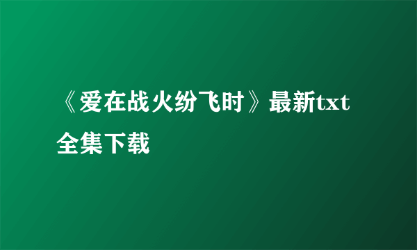 《爱在战火纷飞时》最新txt全集下载