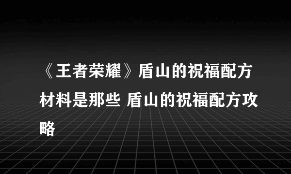 《王者荣耀》盾山的祝福配方材料是那些 盾山的祝福配方攻略