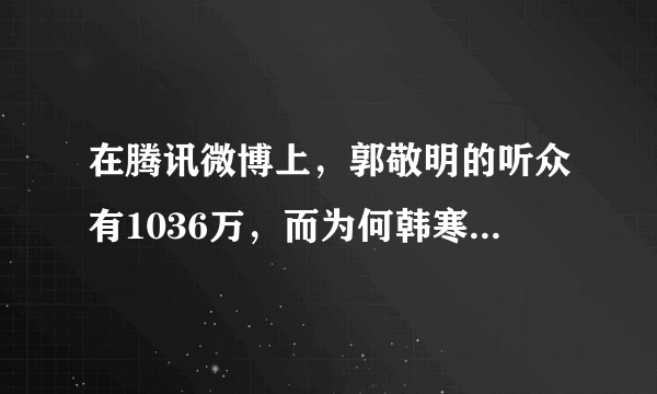 在腾讯微博上，郭敬明的听众有1036万，而为何韩寒的听众只有40人？