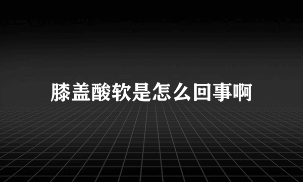 膝盖酸软是怎么回事啊