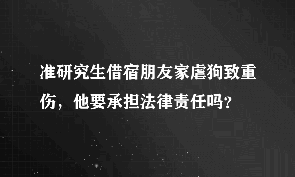 准研究生借宿朋友家虐狗致重伤，他要承担法律责任吗？