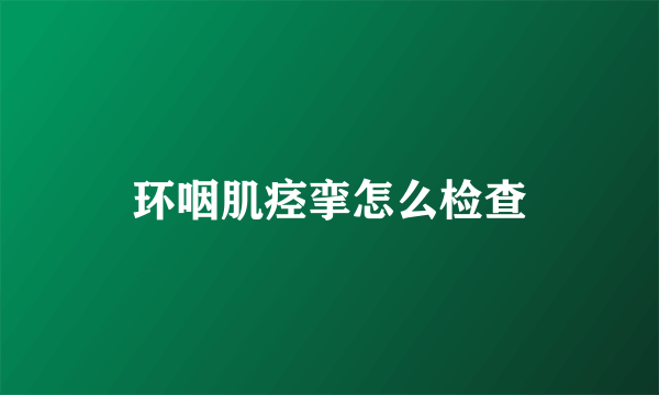 环咽肌痉挛怎么检查