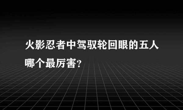 火影忍者中驾驭轮回眼的五人哪个最厉害？