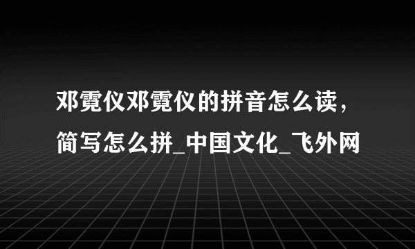 邓霓仪邓霓仪的拼音怎么读，简写怎么拼_中国文化_飞外网
