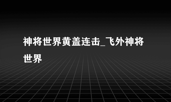 神将世界黄盖连击_飞外神将世界