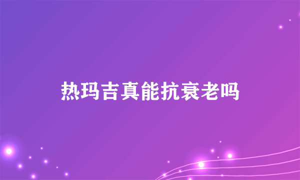 热玛吉真能抗衰老吗
