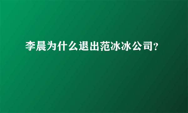 李晨为什么退出范冰冰公司？
